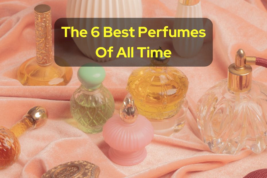 The 6 Best Perfumes Of All Time